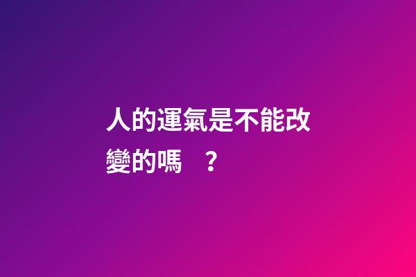 人的運氣是不能改變的嗎？
